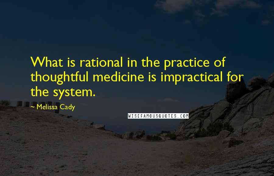 Melissa Cady Quotes: What is rational in the practice of thoughtful medicine is impractical for the system.