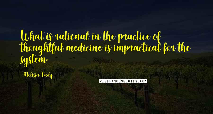 Melissa Cady Quotes: What is rational in the practice of thoughtful medicine is impractical for the system.