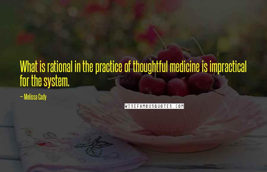 Melissa Cady Quotes: What is rational in the practice of thoughtful medicine is impractical for the system.