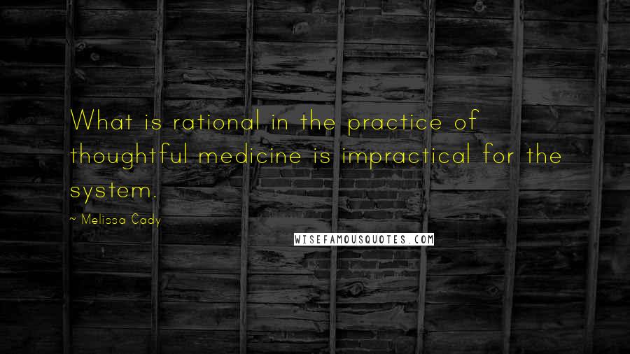 Melissa Cady Quotes: What is rational in the practice of thoughtful medicine is impractical for the system.