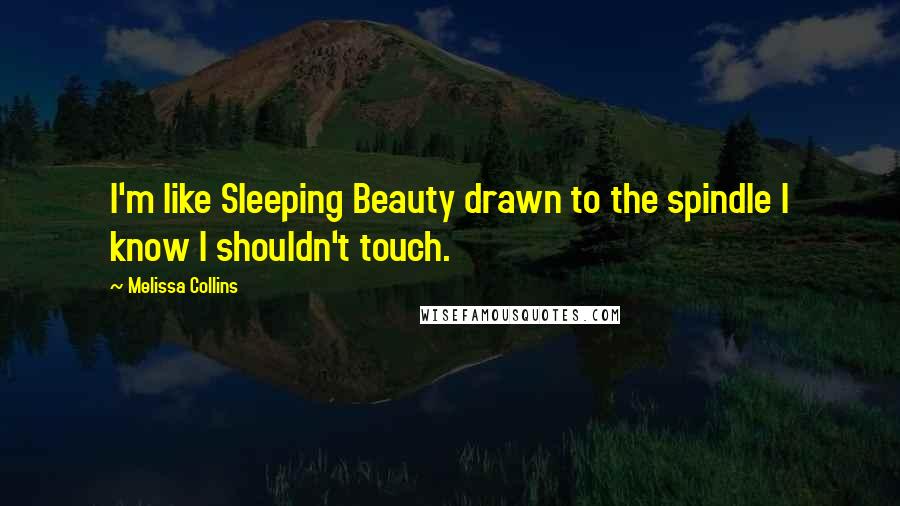 Melissa Collins Quotes: I'm like Sleeping Beauty drawn to the spindle I know I shouldn't touch.