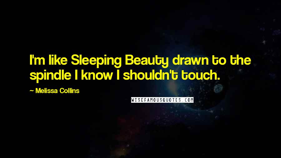 Melissa Collins Quotes: I'm like Sleeping Beauty drawn to the spindle I know I shouldn't touch.