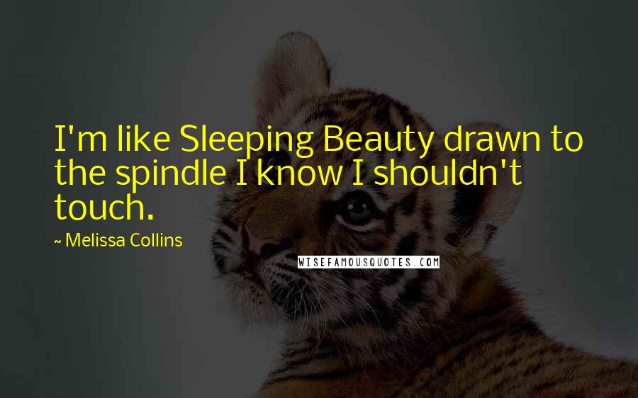 Melissa Collins Quotes: I'm like Sleeping Beauty drawn to the spindle I know I shouldn't touch.