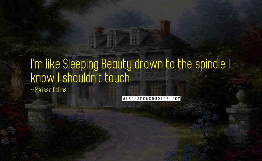 Melissa Collins Quotes: I'm like Sleeping Beauty drawn to the spindle I know I shouldn't touch.