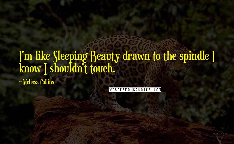 Melissa Collins Quotes: I'm like Sleeping Beauty drawn to the spindle I know I shouldn't touch.