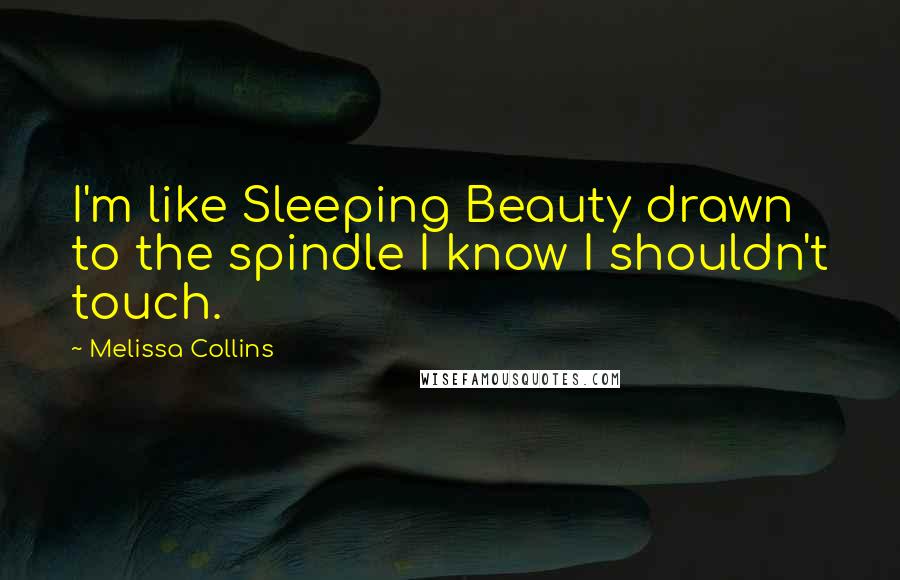 Melissa Collins Quotes: I'm like Sleeping Beauty drawn to the spindle I know I shouldn't touch.