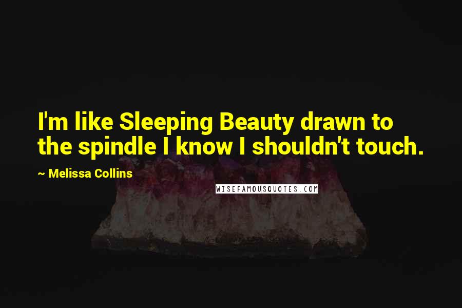 Melissa Collins Quotes: I'm like Sleeping Beauty drawn to the spindle I know I shouldn't touch.