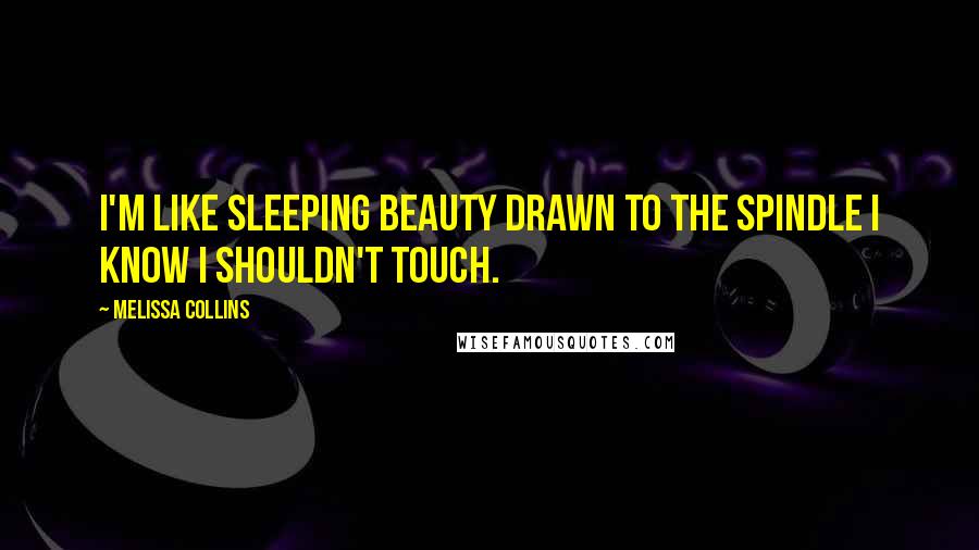 Melissa Collins Quotes: I'm like Sleeping Beauty drawn to the spindle I know I shouldn't touch.