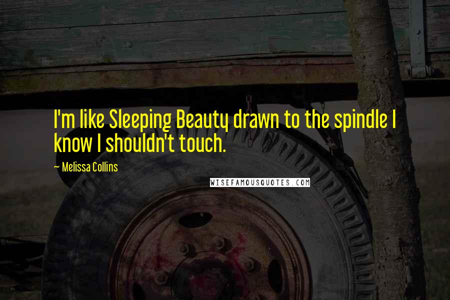 Melissa Collins Quotes: I'm like Sleeping Beauty drawn to the spindle I know I shouldn't touch.