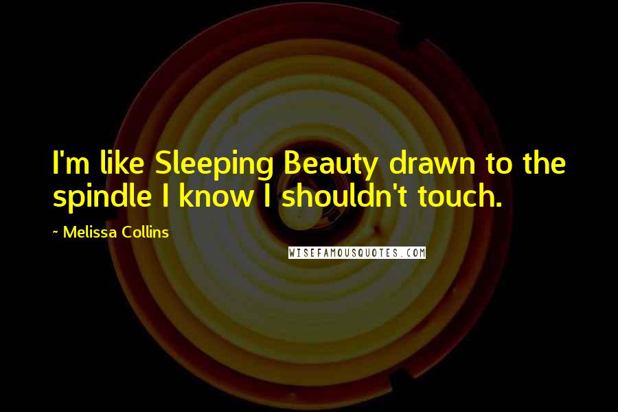 Melissa Collins Quotes: I'm like Sleeping Beauty drawn to the spindle I know I shouldn't touch.