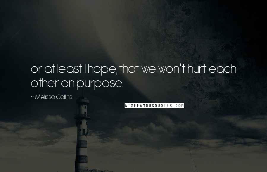 Melissa Collins Quotes: or at least I hope, that we won't hurt each other on purpose.