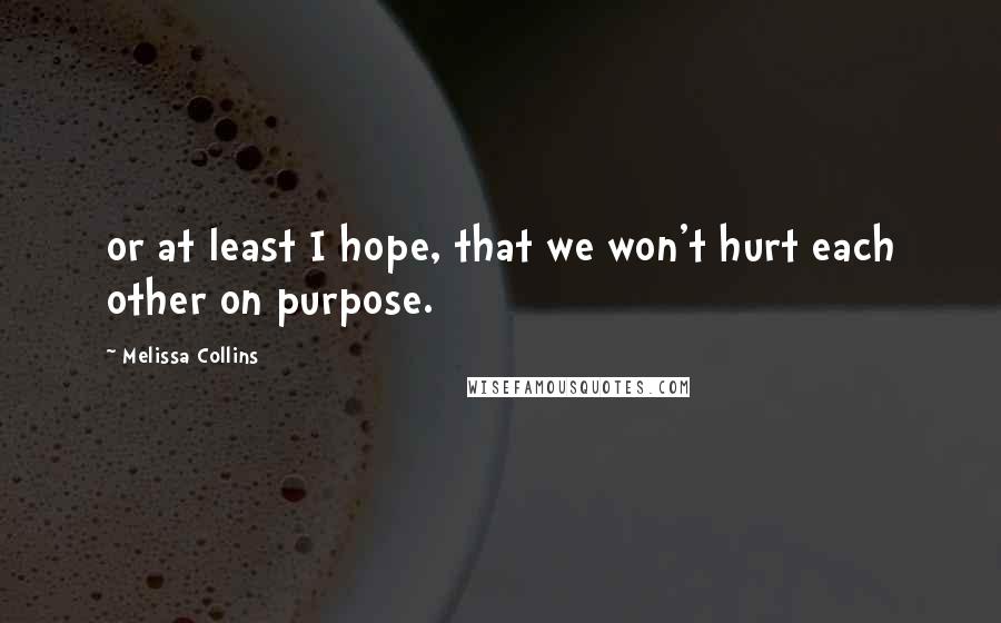 Melissa Collins Quotes: or at least I hope, that we won't hurt each other on purpose.