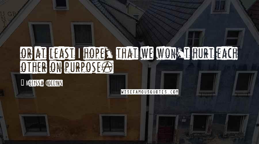 Melissa Collins Quotes: or at least I hope, that we won't hurt each other on purpose.