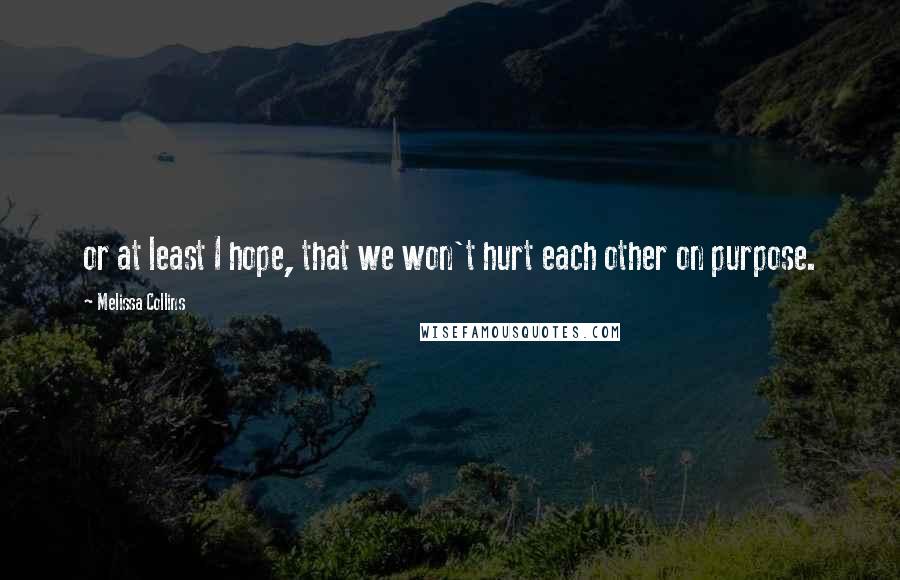 Melissa Collins Quotes: or at least I hope, that we won't hurt each other on purpose.