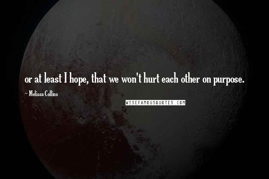 Melissa Collins Quotes: or at least I hope, that we won't hurt each other on purpose.
