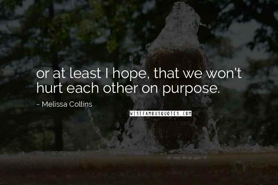 Melissa Collins Quotes: or at least I hope, that we won't hurt each other on purpose.