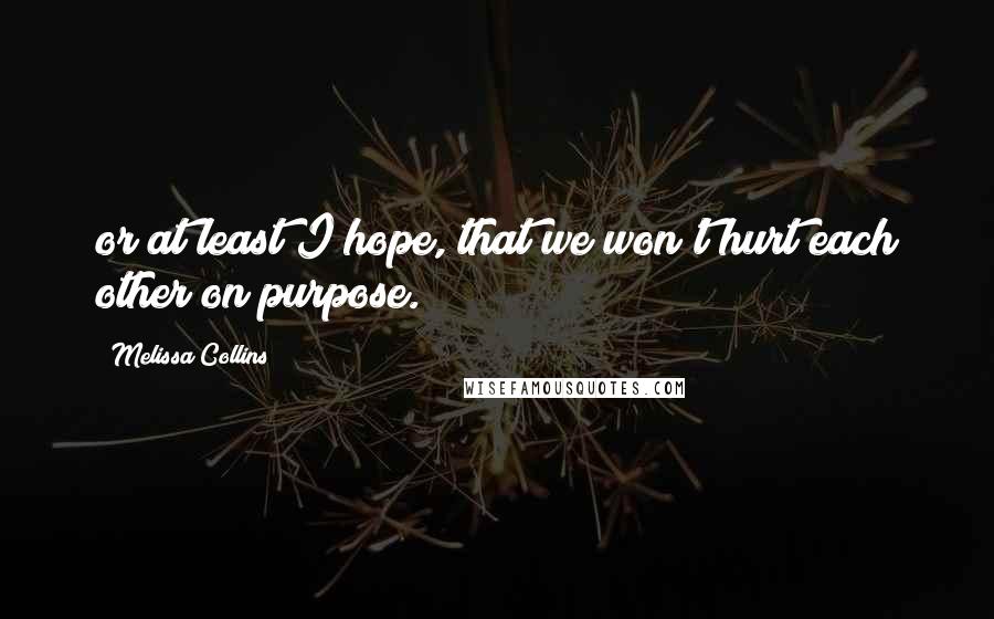 Melissa Collins Quotes: or at least I hope, that we won't hurt each other on purpose.