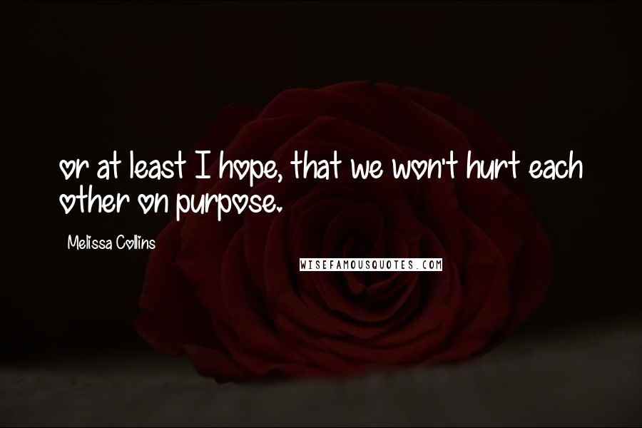 Melissa Collins Quotes: or at least I hope, that we won't hurt each other on purpose.