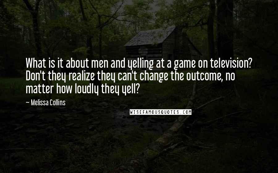Melissa Collins Quotes: What is it about men and yelling at a game on television? Don't they realize they can't change the outcome, no matter how loudly they yell?