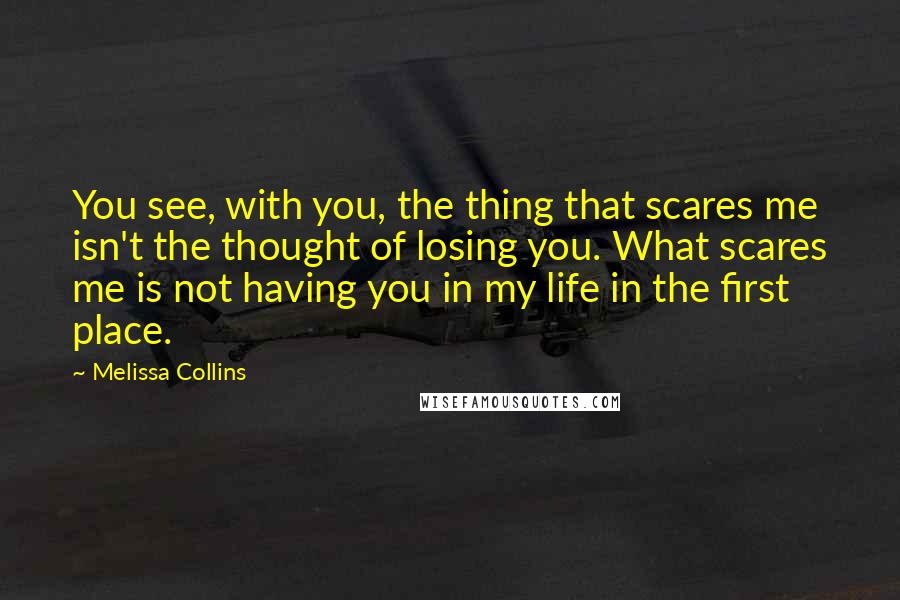 Melissa Collins Quotes: You see, with you, the thing that scares me isn't the thought of losing you. What scares me is not having you in my life in the first place.