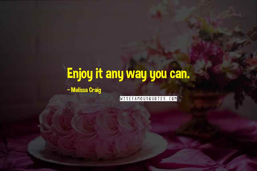 Melissa Craig Quotes: Enjoy it any way you can.