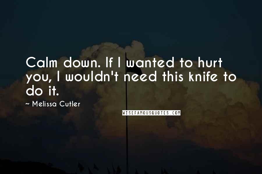 Melissa Cutler Quotes: Calm down. If I wanted to hurt you, I wouldn't need this knife to do it.