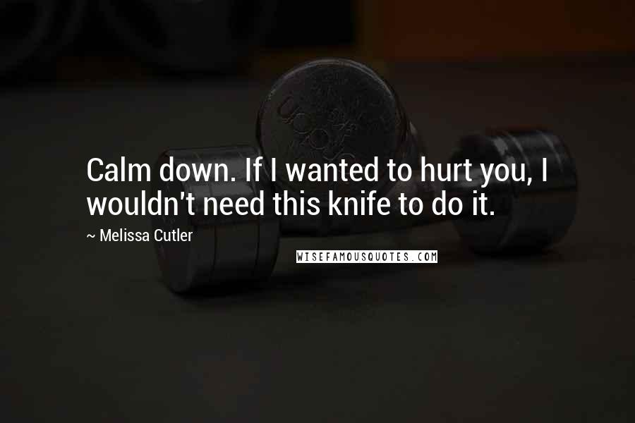 Melissa Cutler Quotes: Calm down. If I wanted to hurt you, I wouldn't need this knife to do it.