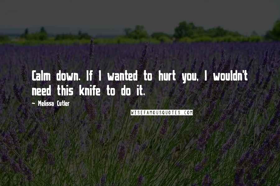 Melissa Cutler Quotes: Calm down. If I wanted to hurt you, I wouldn't need this knife to do it.