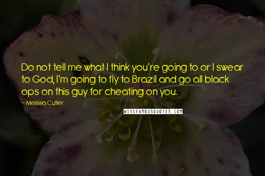 Melissa Cutler Quotes: Do not tell me what I think you're going to or I swear to God, I'm going to fly to Brazil and go all black ops on this guy for cheating on you.