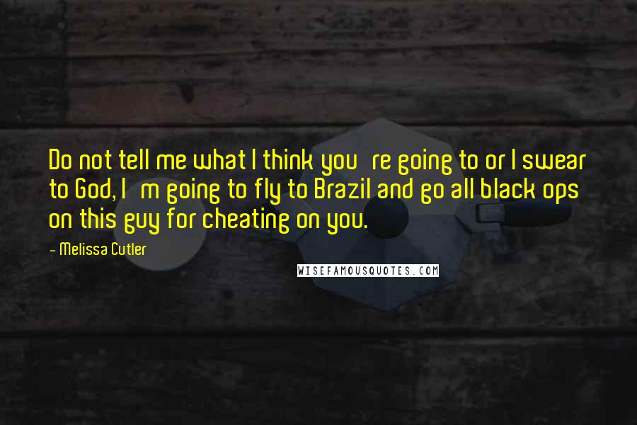 Melissa Cutler Quotes: Do not tell me what I think you're going to or I swear to God, I'm going to fly to Brazil and go all black ops on this guy for cheating on you.