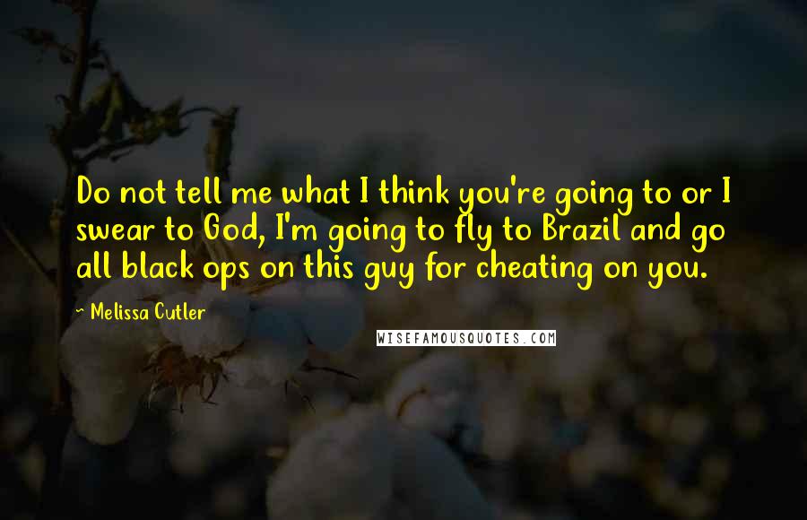 Melissa Cutler Quotes: Do not tell me what I think you're going to or I swear to God, I'm going to fly to Brazil and go all black ops on this guy for cheating on you.