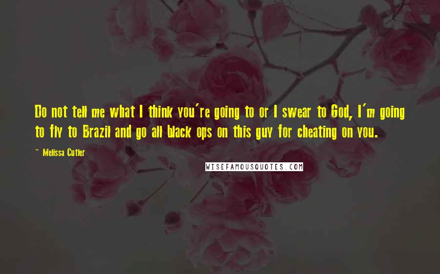 Melissa Cutler Quotes: Do not tell me what I think you're going to or I swear to God, I'm going to fly to Brazil and go all black ops on this guy for cheating on you.