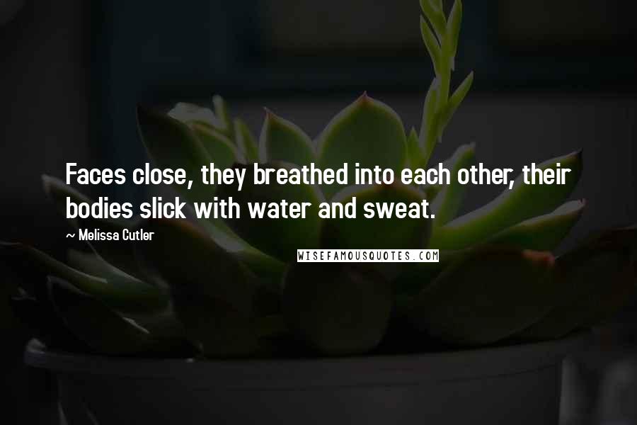 Melissa Cutler Quotes: Faces close, they breathed into each other, their bodies slick with water and sweat.