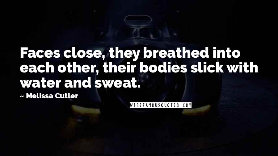 Melissa Cutler Quotes: Faces close, they breathed into each other, their bodies slick with water and sweat.