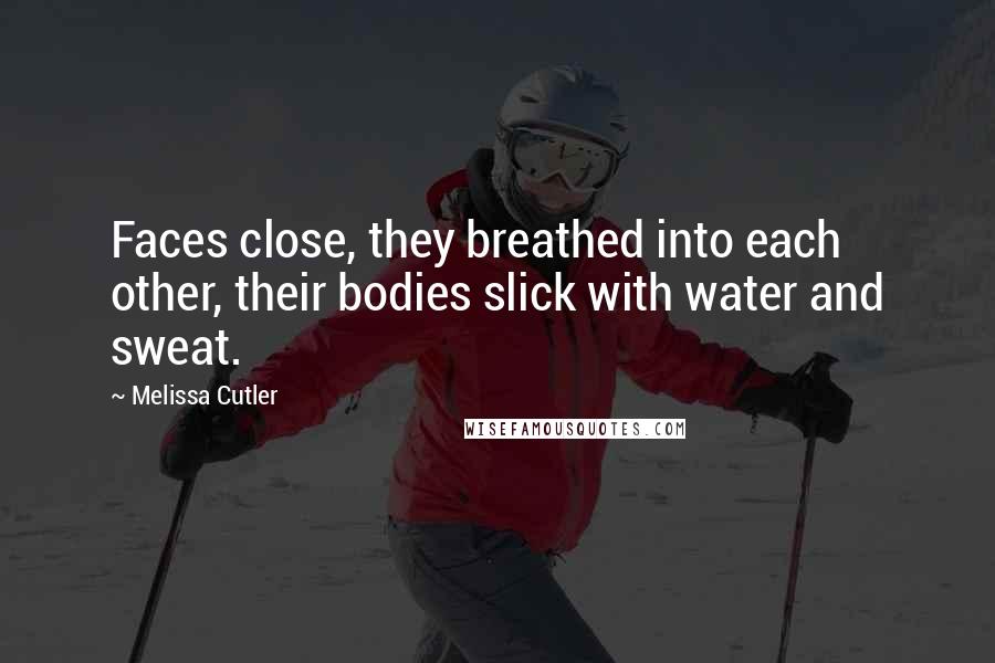 Melissa Cutler Quotes: Faces close, they breathed into each other, their bodies slick with water and sweat.