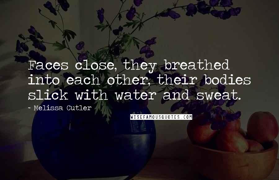 Melissa Cutler Quotes: Faces close, they breathed into each other, their bodies slick with water and sweat.