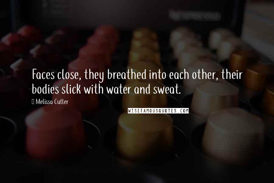 Melissa Cutler Quotes: Faces close, they breathed into each other, their bodies slick with water and sweat.