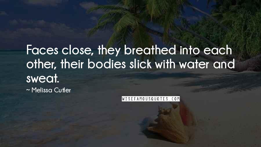 Melissa Cutler Quotes: Faces close, they breathed into each other, their bodies slick with water and sweat.