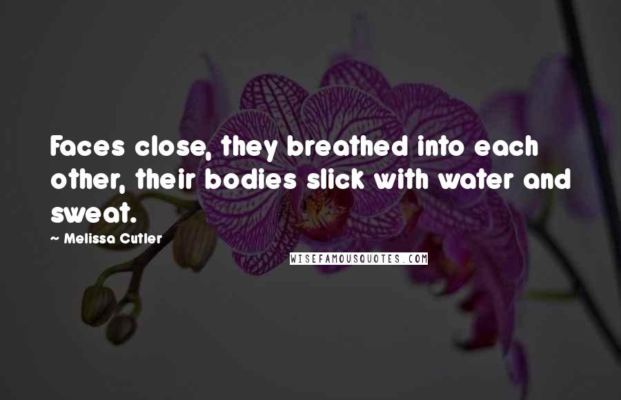 Melissa Cutler Quotes: Faces close, they breathed into each other, their bodies slick with water and sweat.