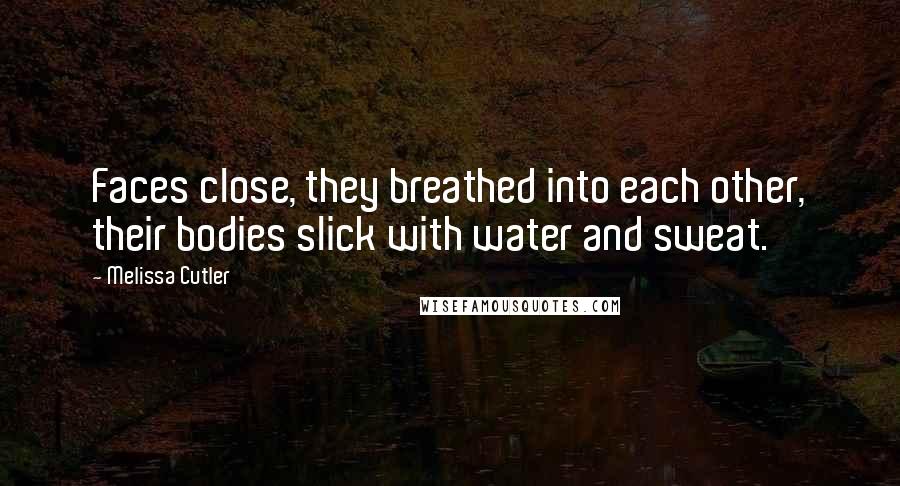 Melissa Cutler Quotes: Faces close, they breathed into each other, their bodies slick with water and sweat.