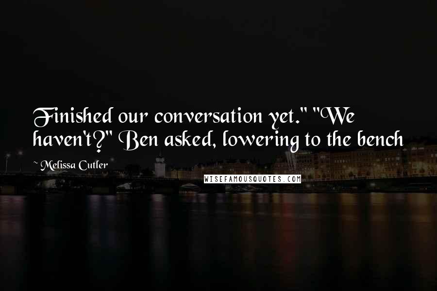 Melissa Cutler Quotes: Finished our conversation yet." "We haven't?" Ben asked, lowering to the bench