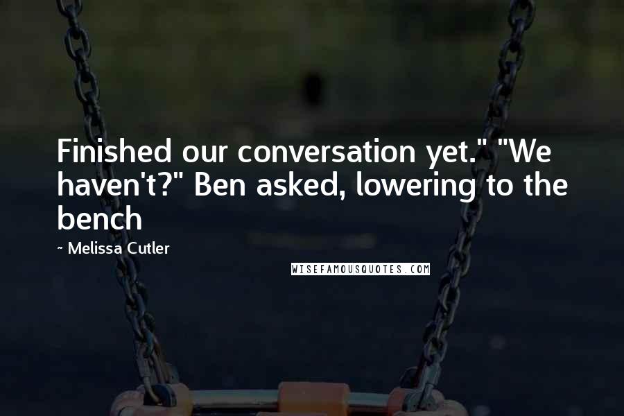 Melissa Cutler Quotes: Finished our conversation yet." "We haven't?" Ben asked, lowering to the bench