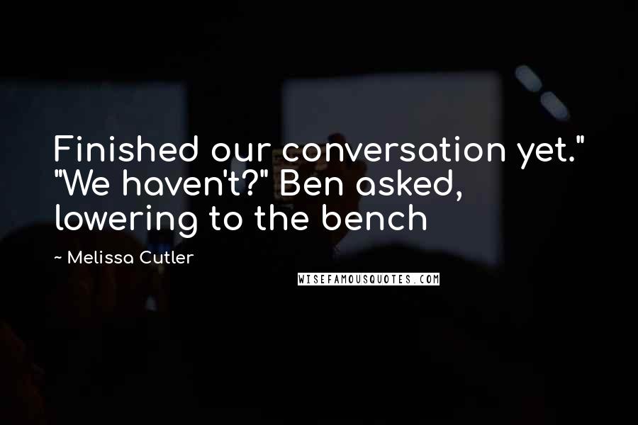 Melissa Cutler Quotes: Finished our conversation yet." "We haven't?" Ben asked, lowering to the bench