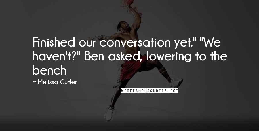 Melissa Cutler Quotes: Finished our conversation yet." "We haven't?" Ben asked, lowering to the bench