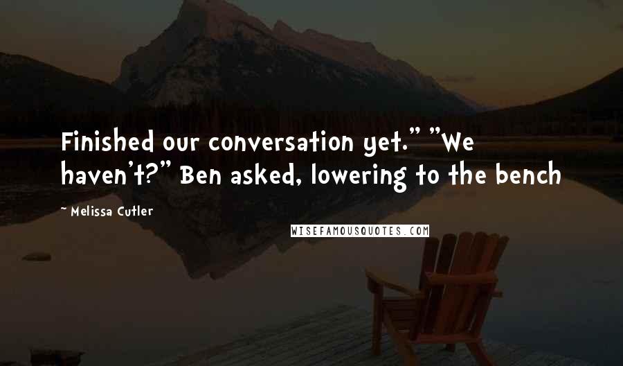 Melissa Cutler Quotes: Finished our conversation yet." "We haven't?" Ben asked, lowering to the bench