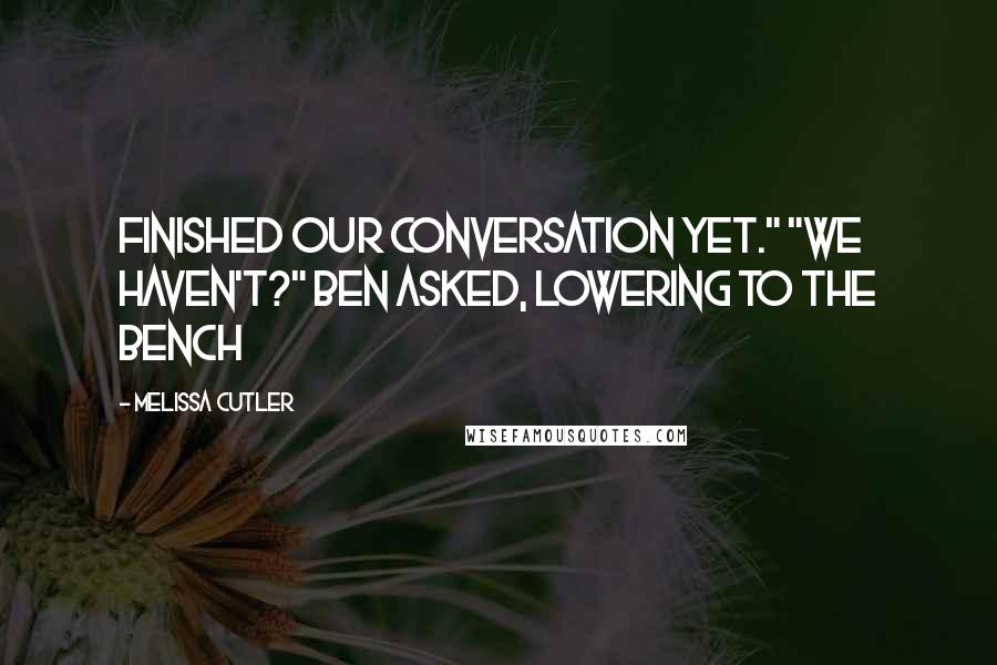 Melissa Cutler Quotes: Finished our conversation yet." "We haven't?" Ben asked, lowering to the bench
