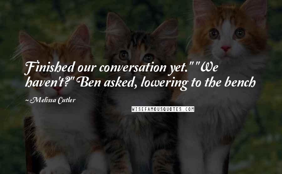 Melissa Cutler Quotes: Finished our conversation yet." "We haven't?" Ben asked, lowering to the bench