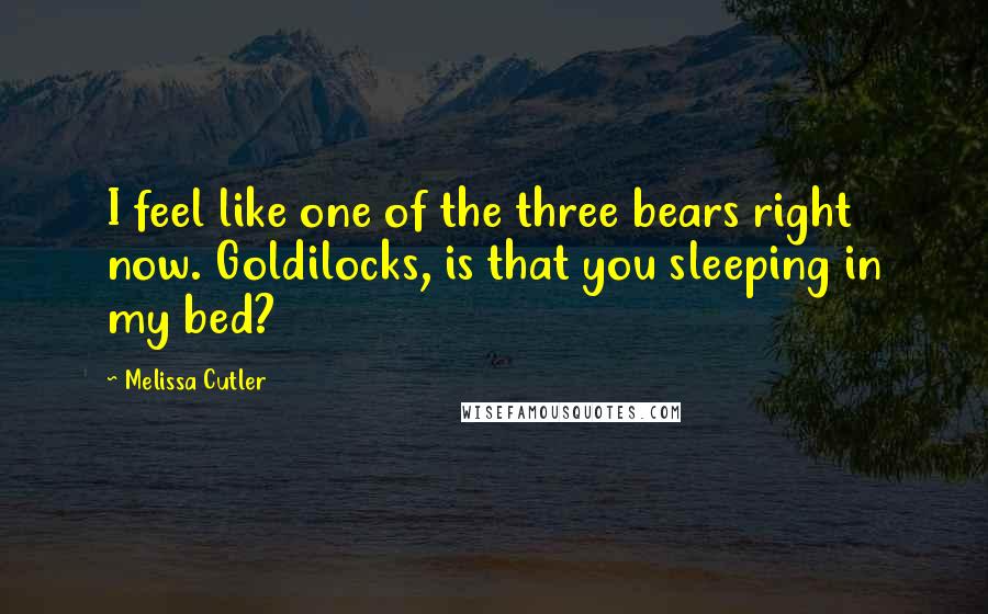 Melissa Cutler Quotes: I feel like one of the three bears right now. Goldilocks, is that you sleeping in my bed?