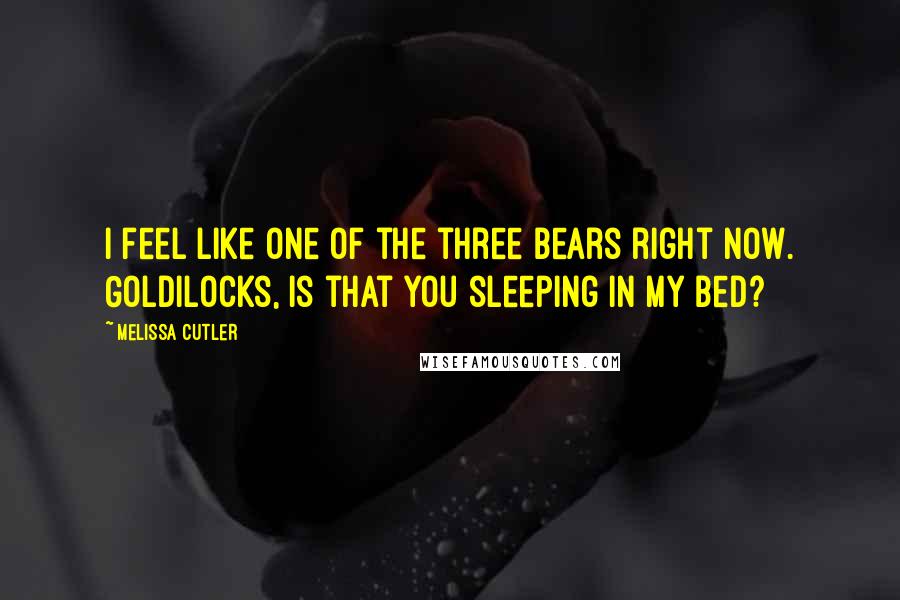 Melissa Cutler Quotes: I feel like one of the three bears right now. Goldilocks, is that you sleeping in my bed?