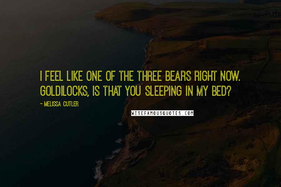 Melissa Cutler Quotes: I feel like one of the three bears right now. Goldilocks, is that you sleeping in my bed?